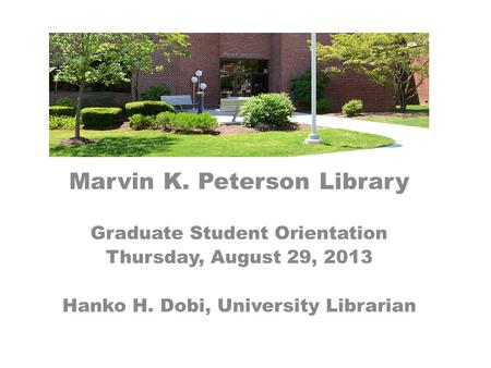 Marvin K. Peterson Library Graduate Student Orientation Thursday, August 29, 2013 Hanko H. Dobi, University Librarian.