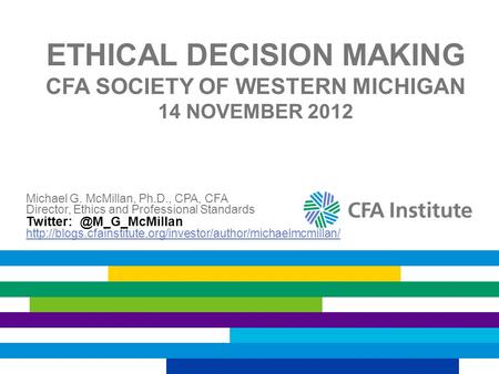 ETHICAL DECISION MAKING CFA SOCIETY OF WESTERN MICHIGAN 14 NOVEMBER 2012 Michael G. McMillan, Ph.D., CPA, CFA Director, Ethics and Professional Standards.