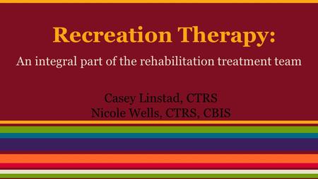 Recreation Therapy: An integral part of the rehabilitation treatment team Casey Linstad, CTRS Nicole Wells, CTRS, CBIS.