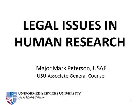 LEGAL ISSUES IN HUMAN RESEARCH Major Mark Peterson, USAF USU Associate General Counsel 1.