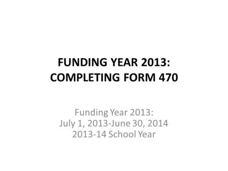 FUNDING YEAR 2013: COMPLETING FORM 470 Funding Year 2013: July 1, 2013-June 30, 2014 2013-14 School Year.