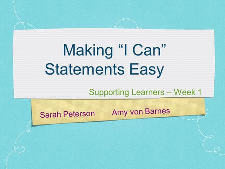 Sarah Peterson Amy von Barnes Making “I Can” Statements Easy Supporting Learners – Week 1.