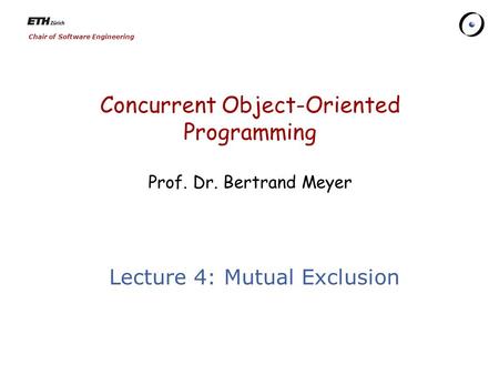 Chair of Software Engineering Concurrent Object-Oriented Programming Prof. Dr. Bertrand Meyer Lecture 4: Mutual Exclusion.
