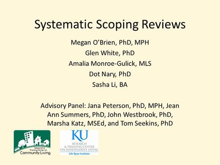 Systematic Scoping Reviews Megan O’Brien, PhD, MPH Glen White, PhD Amalia Monroe-Gulick, MLS Dot Nary, PhD Sasha Li, BA Advisory Panel: Jana Peterson,