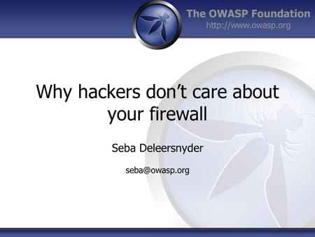 The OWASP Foundation  Why hackers don’t care about your firewall Seba Deleersnyder