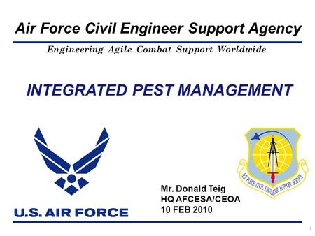 Engineering Agile Combat Support Worldwide Air Force Civil Engineer Support Agency 1 INTEGRATED PEST MANAGEMENT Mr. Donald Teig HQ AFCESA/CEOA 10 FEB 2010.