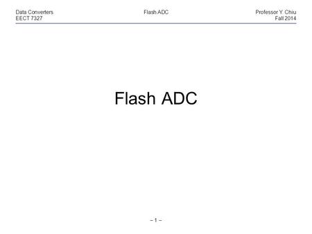 – 1 – Data ConvertersFlash ADCProfessor Y. Chiu EECT 7327Fall 2014 Flash ADC.