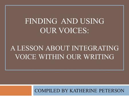 FINDING AND USING OUR VOICES: A LESSON ABOUT INTEGRATING VOICE WITHIN OUR WRITING COMPILED BY KATHERINE PETERSON.