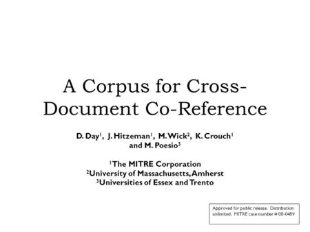 A Corpus for Cross- Document Co-Reference D. Day 1, J. Hitzeman 1, M. Wick 2, K. Crouch 1 and M. Poesio 3 1 The MITRE Corporation 2 University of Massachusetts,