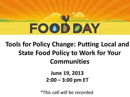 Tools for Policy Change: Putting Local and State Food Policy to Work for Your Communities June 19, 2013 2:00 – 3:00 pm ET *This call will be recorded.