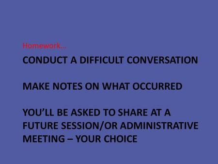 CONDUCT A DIFFICULT CONVERSATION MAKE NOTES ON WHAT OCCURRED YOU’LL BE ASKED TO SHARE AT A FUTURE SESSION/OR ADMINISTRATIVE MEETING – YOUR CHOICE Homework…