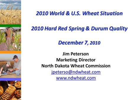 2010 World & U.S. Wheat Situation 2010 Hard Red Spring & Durum Quality December 7, 2010 Jim Peterson Marketing Director North Dakota Wheat Commission