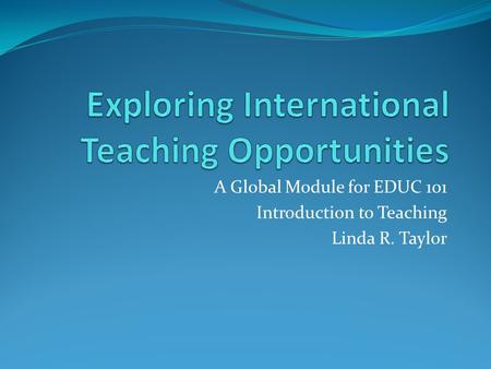 A Global Module for EDUC 101 Introduction to Teaching Linda R. Taylor.