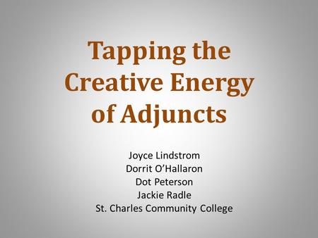 Joyce Lindstrom Dorrit O’Hallaron Dot Peterson Jackie Radle St. Charles Community College Tapping the Creative Energy of Adjuncts.