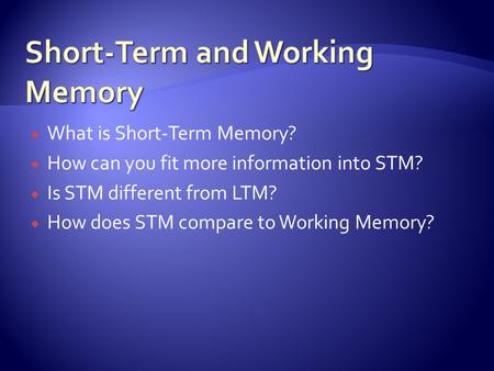  What is Short-Term Memory?  How can you fit more information into STM?  Is STM different from LTM?  How does STM compare to Working Memory?