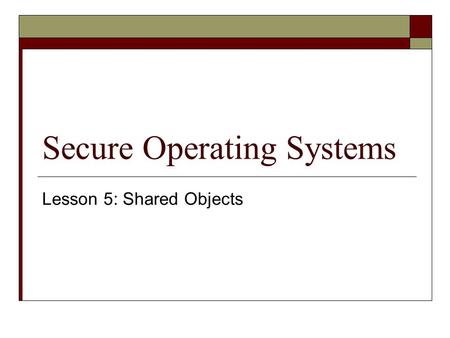 Secure Operating Systems Lesson 5: Shared Objects.