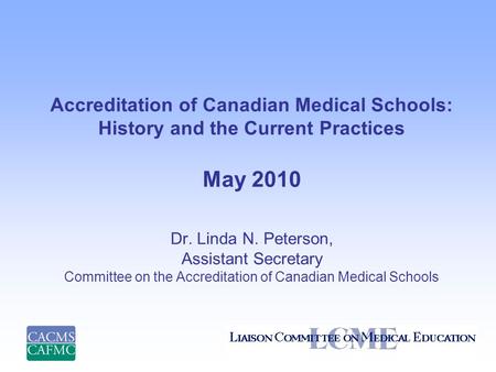 Accreditation of Canadian Medical Schools: History and the Current Practices May 2010 Dr. Linda N. Peterson, Assistant Secretary Committee on the Accreditation.