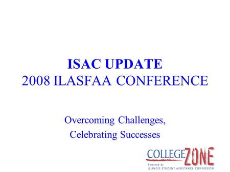 ISAC UPDATE 2008 ILASFAA CONFERENCE Overcoming Challenges, Celebrating Successes.
