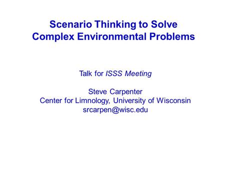 Scenario Thinking to Solve Complex Environmental Problems Talk for ISSS Meeting Steve Carpenter Center for Limnology, University of Wisconsin