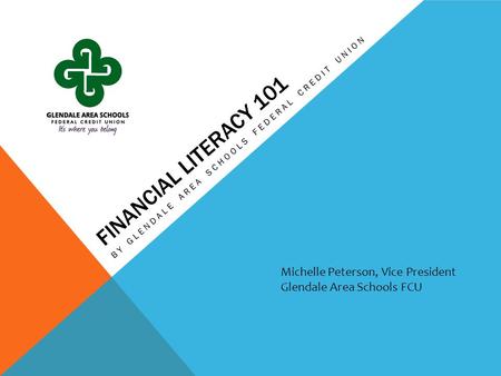 FINANCIAL LITERACY 101 BY GLENDALE AREA SCHOOLS FEDERAL CREDIT UNION Michelle Peterson, Vice President Glendale Area Schools FCU.