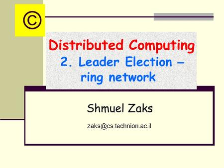 Distributed Computing 2. Leader Election – ring network Shmuel Zaks ©