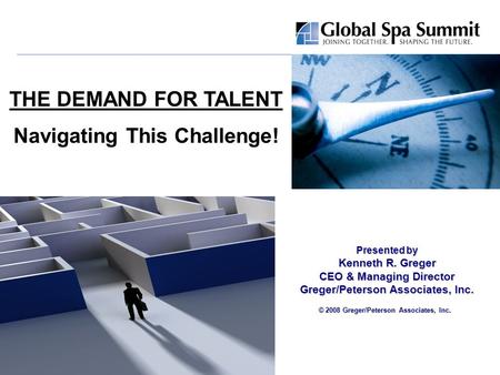 Presented by Kenneth R. Greger CEO & Managing Director Greger/Peterson Associates, Inc. © 2008 Greger/Peterson Associates, Inc. THE DEMAND FOR TALENT Navigating.