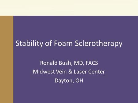 Stability of Foam Sclerotherapy Ronald Bush, MD, FACS Midwest Vein & Laser Center Dayton, OH.