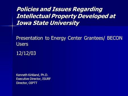 Policies and Issues Regarding Intellectual Property Developed at Iowa State University Presentation to Energy Center Grantees/ BECON Users 12/12/03 Kenneth.