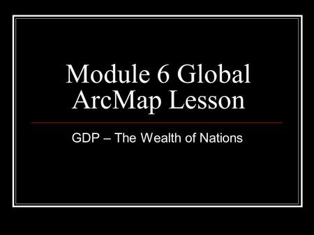 Module 6 Global ArcMap Lesson GDP – The Wealth of Nations.