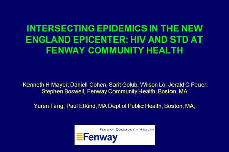 INTERSECTING EPIDEMICS IN THE NEW ENGLAND EPICENTER: HIV AND STD AT FENWAY COMMUNITY HEALTH Kenneth H Mayer, Daniel Cohen, Sarit Golub, Wilson Lo, Jerald.