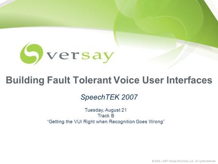© 2002 – 2007 Versay Solutions, LLC. All rights reserved. Building Fault Tolerant Voice User Interfaces SpeechTEK 2007 Tuesday, August 21 Track B “Getting.