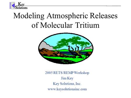 Modeling Atmospheric Releases of Molecular Tritium 2005 RETS/REMP Workshop Jim Key Key Solutions, Inc. www.keysolutionsinc.com.