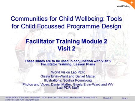 COMMUNITIES FOR CHILD WELLBEING: TOOLS FOR CHILD FOCUSSED PROGRAMME DESIGN VISIT 2 World Vision Lao PDR Copyright © 2009 Slide 1 Communities for Child.