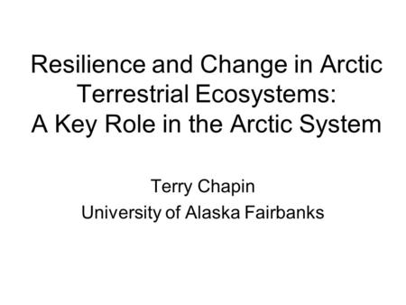 Resilience and Change in Arctic Terrestrial Ecosystems: A Key Role in the Arctic System Terry Chapin University of Alaska Fairbanks.