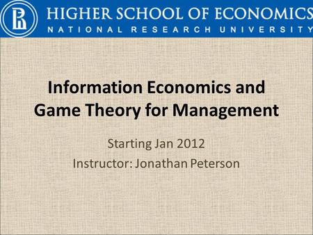 Information Economics and Game Theory for Management Starting Jan 2012 Instructor: Jonathan Peterson.