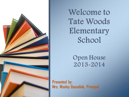 Presented by: Mrs. Wesley Gosselink, Principal Welcome to Tate Woods Elementary School Open House 2013-2014.
