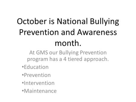 October is National Bullying Prevention and Awareness month. At GMS our Bullying Prevention program has a 4 tiered approach. Education Prevention Intervention.