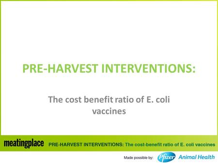 PRE-HARVEST INTERVENTIONS: The cost benefit ratio of E. coli vaccines.