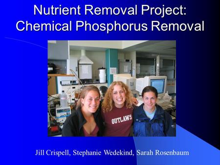 Nutrient Removal Project: Chemical Phosphorus Removal Jill Crispell, Stephanie Wedekind, Sarah Rosenbaum.