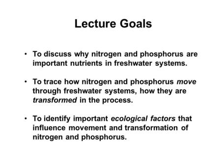 Lecture Goals To discuss why nitrogen and phosphorus are important nutrients in freshwater systems. To trace how nitrogen and phosphorus move through freshwater.