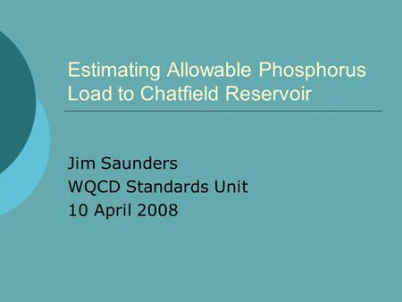Estimating Allowable Phosphorus Load to Chatfield Reservoir Jim Saunders WQCD Standards Unit 10 April 2008.