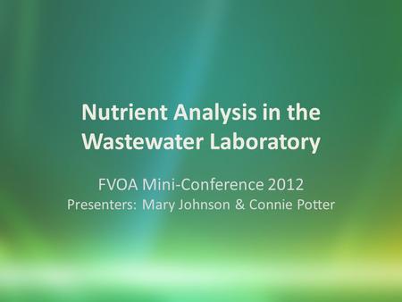 Nutrient Analysis in the Wastewater Laboratory FVOA Mini-Conference 2012 Presenters: Mary Johnson & Connie Potter.