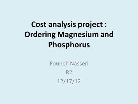 Cost analysis project : Ordering Magnesium and Phosphorus Pouneh Nasseri R2 12/17/12.