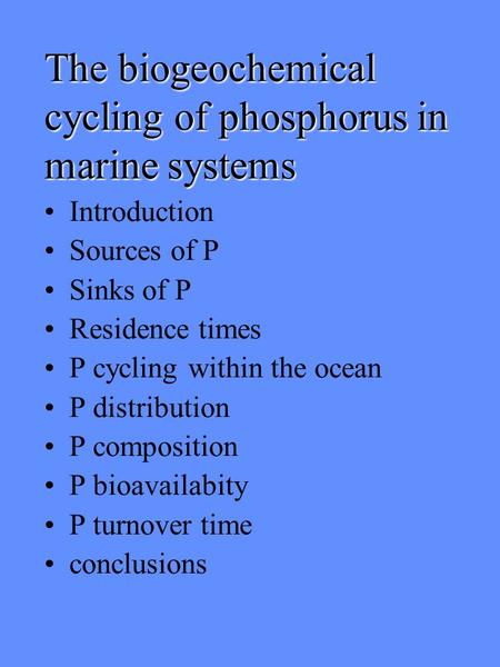 The biogeochemical cycling of phosphorus in marine systems Introduction Sources of P Sinks of P Residence times P cycling within the ocean P distribution.