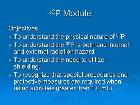 32 P Module Objectives  To understand the physical nature of 32 P.  To understand the 32 P is both and internal and external radiation hazard.  To understand.