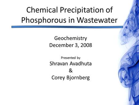 Chemical Precipitation of Phosphorous in Wastewater Geochemistry December 3, 2008 Presented by Shravan Avadhuta & Corey Bjornberg.