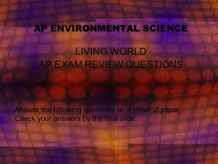 AP ENVIRONMENTAL SCIENCE LIVING WORLD AP EXAM REVIEW QUESTIONS Answer the following questions on a sheet of paper. Check your answers by the final slide.