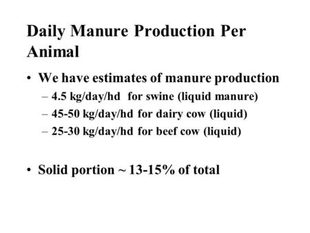 Daily Manure Production Per Animal We have estimates of manure production –4.5 kg/day/hd for swine (liquid manure) –45-50 kg/day/hd for dairy cow (liquid)