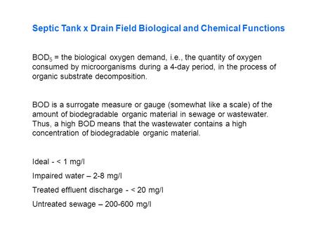 Septic Tank x Drain Field Biological and Chemical Functions BOD 5 = the biological oxygen demand, i.e., the quantity of oxygen consumed by microorganisms.