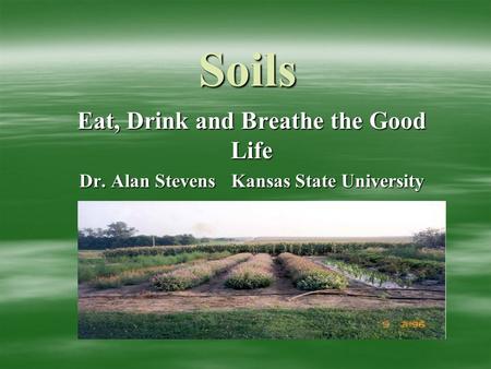 Soils Eat, Drink and Breathe the Good Life Dr. Alan Stevens Kansas State University.